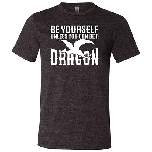 Be Yourself Unless You Can Be A Dragon Shirt Unisex